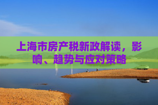 上海市房产税新政解读，影响、趋势与应对策略