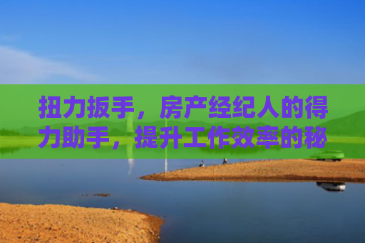 扭力扳手，房产经纪人的得力助手，提升工作效率的秘诀