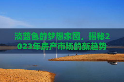 淡蓝色的梦想家园，揭秘2023年房产市场的新趋势
