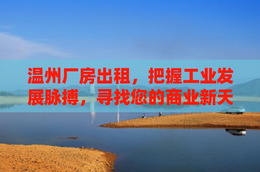 温州厂房出租，把握工业发展脉搏，寻找您的商业新天地