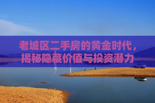 老城区二手房的黄金时代，揭秘隐藏价值与投资潜力