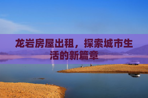 龙岩房屋出租，探索城市生活的新篇章