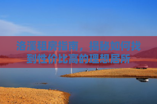 洛溪租房指南，揭秘如何找到性价比高的理想居所