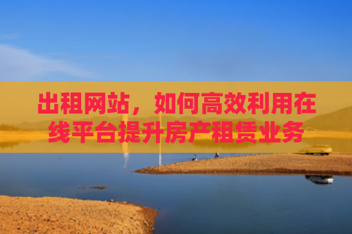 出租网站，如何高效利用在线平台提升房产租赁业务