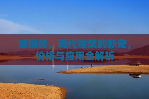 玻璃砖，现代建筑的新宠，价格与应用全解析