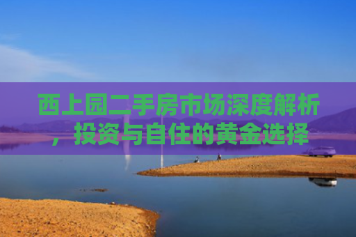 西上园二手房市场深度解析，投资与自住的黄金选择