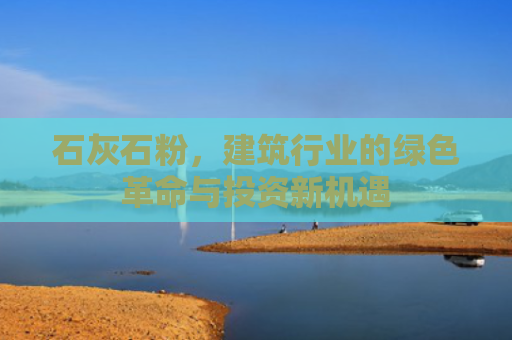 石灰石粉，建筑行业的绿色革命与投资新机遇
