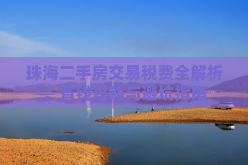 珠海二手房交易税费全解析，省钱攻略与避坑指南