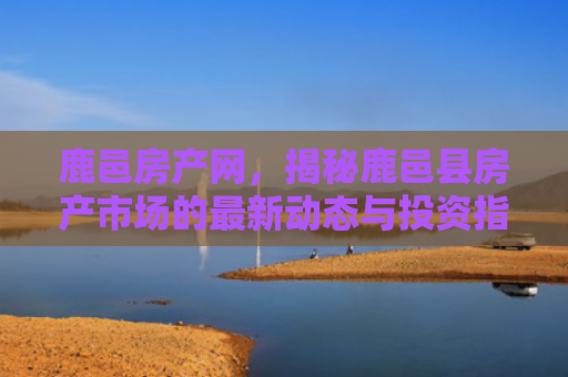 鹿邑房产网，揭秘鹿邑县房产市场的最新动态与投资指南