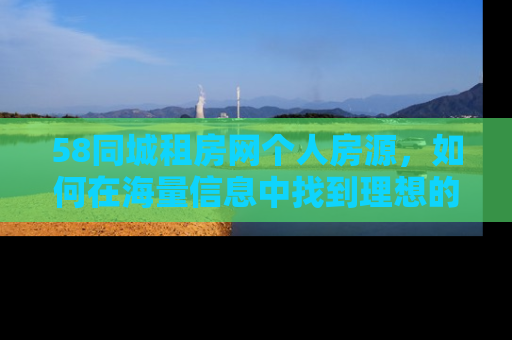 58同城租房网个人房源，如何在海量信息中找到理想的家