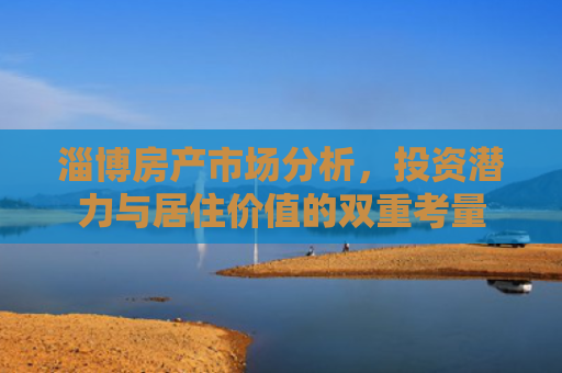 淄博房产市场分析，投资潜力与居住价值的双重考量