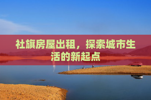 社旗房屋出租，探索城市生活的新起点