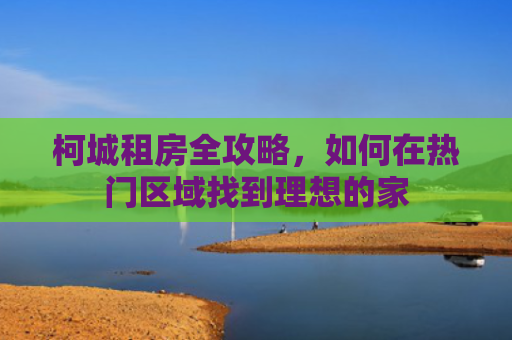 柯城租房全攻略，如何在热门区域找到理想的家