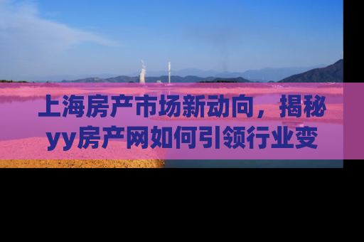 上海房产市场新动向，揭秘yy房产网如何引领行业变革