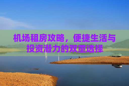 机场租房攻略，便捷生活与投资潜力的双重选择
