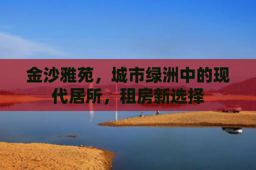 金沙雅苑，城市绿洲中的现代居所，租房新选择