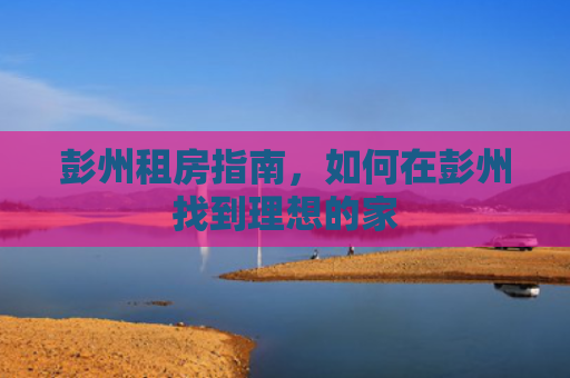 彭州租房指南，如何在彭州找到理想的家