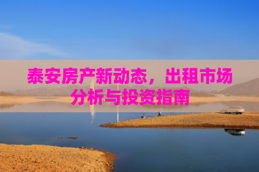 泰安房产新动态，出租市场分析与投资指南