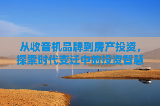 从收音机品牌到房产投资，探索时代变迁中的投资智慧