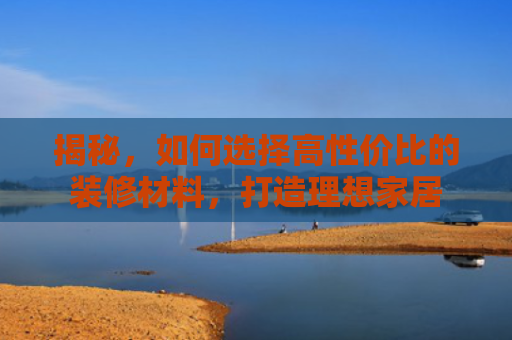 揭秘，如何选择高性价比的装修材料，打造理想家居