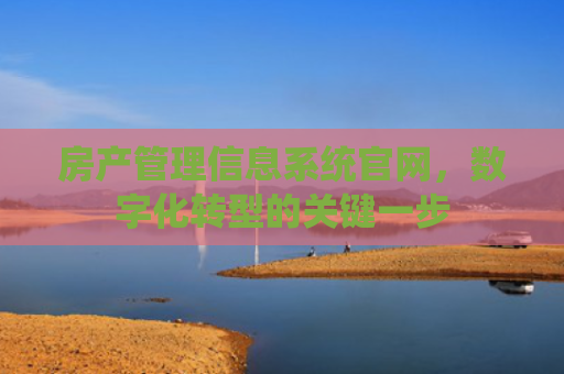 房产管理信息系统官网，数字化转型的关键一步