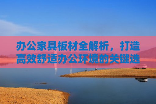 办公家具板材全解析，打造高效舒适办公环境的关键选择