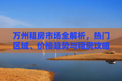 万州租房市场全解析，热门区域、价格趋势与租房攻略
