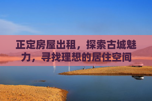 正定房屋出租，探索古城魅力，寻找理想的居住空间