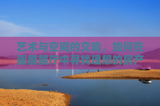 艺术与空间的交响，如何在画展展厅中寻找理想的房产