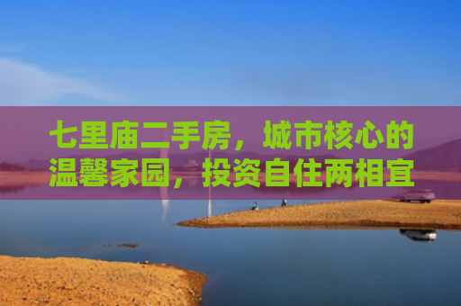七里庙二手房，城市核心的温馨家园，投资自住两相宜