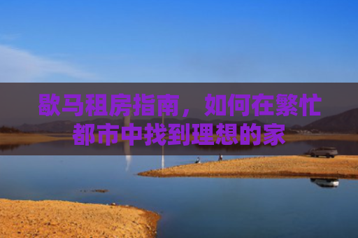 歇马租房指南，如何在繁忙都市中找到理想的家