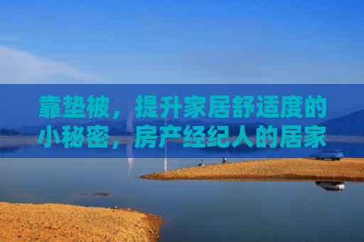 靠垫被，提升家居舒适度的小秘密，房产经纪人的居家推荐