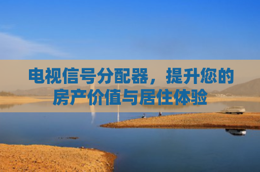电视信号分配器，提升您的房产价值与居住体验