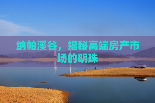 纳帕溪谷，揭秘高端房产市场的明珠