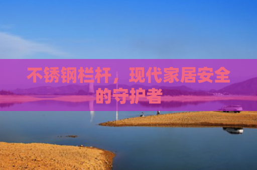 不锈钢栏杆，现代家居安全的守护者