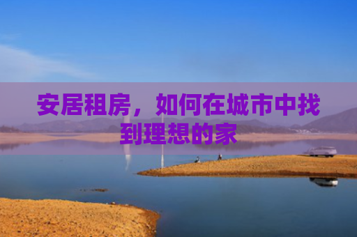 安居租房，如何在城市中找到理想的家