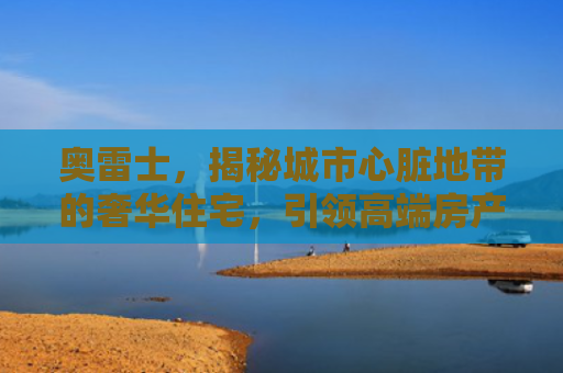 奥雷士，揭秘城市心脏地带的奢华住宅，引领高端房产新趋势