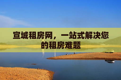 宣城租房网，一站式解决您的租房难题