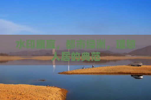 水印康庭，都市绿洲，理想人居的典范