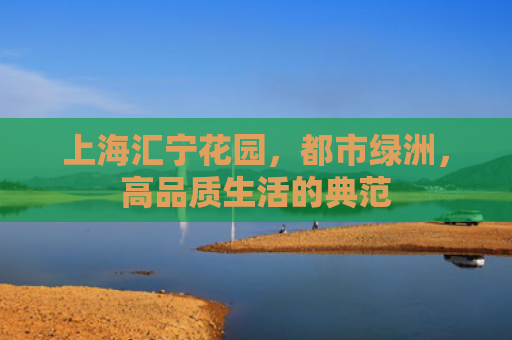 上海汇宁花园，都市绿洲，高品质生活的典范