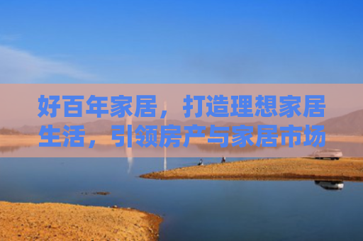 好百年家居，打造理想家居生活，引领房产与家居市场新趋势