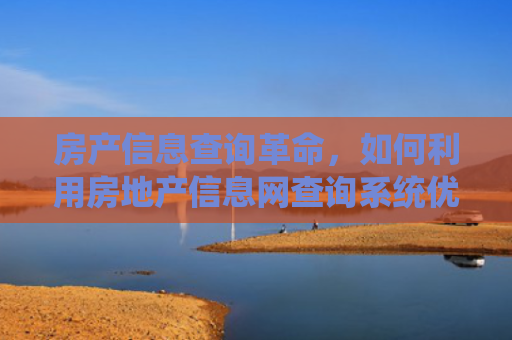 房产信息查询革命，如何利用房地产信息网查询系统优化您的购房决策