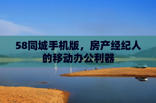 58同城手机版，房产经纪人的移动办公利器
