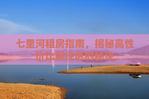 七里河租房指南，揭秘高性价比居住区的秘诀