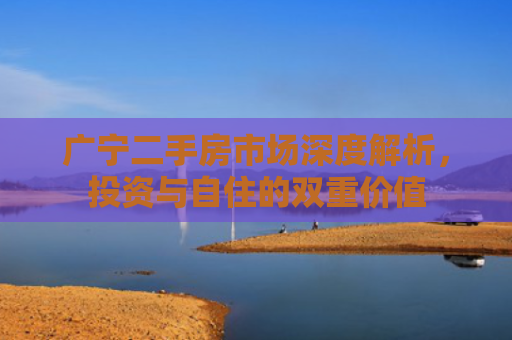 广宁二手房市场深度解析，投资与自住的双重价值