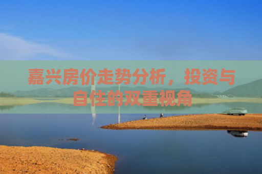 嘉兴房价走势分析，投资与自住的双重视角