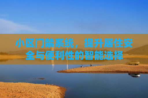 小区门禁系统，提升居住安全与便利性的智能选择