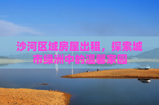 沙河区域房屋出租，探索城市绿洲中的温馨家园