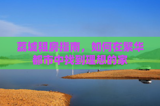 荔城租房指南，如何在繁华都市中找到理想的家