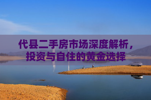 代县二手房市场深度解析，投资与自住的黄金选择